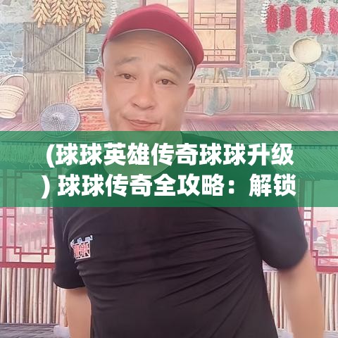 (球球英雄传奇球球升级) 球球传奇全攻略：解锁高分秘籍与技巧 | 提升你的游戏体验，成就领先优势！